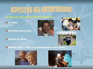 ASPESTOS DEL AUTOCUIDADO La forma de auto cuidarse esta influenciada por: La edad. Nivel de instrucción. Estado de salud. Estado civil, y roles que desempeñan entre otros.  