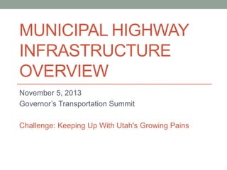 MUNICIPAL HIGHWAY
INFRASTRUCTURE
OVERVIEW
November 5, 2013
Governor’s Transportation Summit
Challenge: Keeping Up With Utah's Growing Pains

 