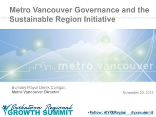 Metro Vancouver Governance and the
Sustainable Region Initiative

Burnaby Mayor Derek Corrigan,
Metro Vancouver Director

November 20, 2013

• Follow: @YXERegion

• 1

#yxesummit

 