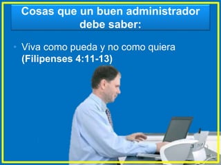 Cosas que un buen administrador
debe saber:
• Viva como pueda y no como quiera
(Filipenses 4:11-13)
 