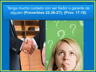 Tenga mucho cuidado con ser fiador o garante de
alguien (Proverbios 22:26-27); (Prov. 17:18)
 