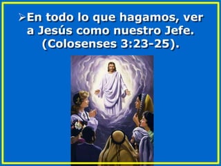 En todo lo que hagamos, ver
a Jesús como nuestro Jefe.
(Colosenses 3:23-25).
 