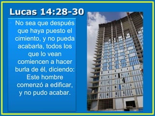 • No sea que después
que haya puesto el
cimiento, y no pueda
acabarla, todos los
que lo vean
comiencen a hacer
burla de él, diciendo:
Este hombre
comenzó a edificar,
y no pudo acabar.
Lucas 14:28-30
 