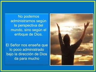 • No podemos
administrarnos según
la perspectiva del
mundo, sino según el
enfoque de Dios.
El Señor nos enseña que
lo poco administrado
bajo la dirección de Dios
da para mucho
 