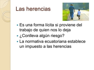 Las herencias

 Es una forma lícita si proviene del
  trabajo de quien nos lo deja
 ¿Conlleva algún riesgo?
 La normativa ecuatoriana establece
  un impuesto a las herencias
 