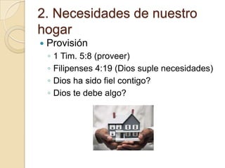 2. Necesidades de nuestro
hogar
   Provisión
    ◦   1 Tim. 5:8 (proveer)
    ◦   Filipenses 4:19 (Dios suple necesidades)
    ◦   Dios ha sido fiel contigo?
    ◦   Dios te debe algo?
 