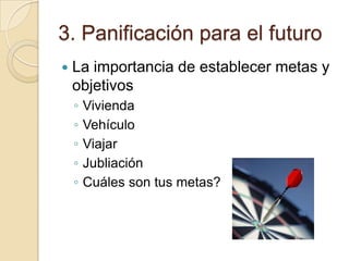 3. Panificación para el futuro
   La importancia de establecer metas y
    objetivos
    ◦   Vivienda
    ◦   Vehículo
    ◦   Viajar
    ◦   Jubliación
    ◦   Cuáles son tus metas?
 
