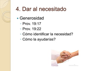 4. Dar al necesitado
   Generosidad
    ◦   Prov. 19:17
    ◦   Prov. 19:22
    ◦   Cómo identificar la necesidad?
    ◦   Cómo la ayudarías?
 