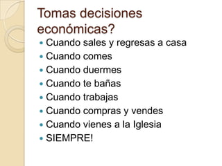 Tomas decisiones
económicas?
 Cuando sales y regresas a casa
 Cuando comes
 Cuando duermes
 Cuando te bañas
 Cuando trabajas
 Cuando compras y vendes
 Cuando vienes a la Iglesia
 SIEMPRE!
 