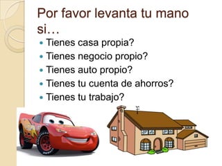 Por favor levanta tu mano
si…
 Tienes casa propia?
 Tienes negocio propio?
 Tienes auto propio?
 Tienes tu cuenta de ahorros?
 Tienes tu trabajo?
 