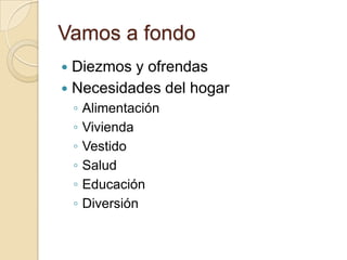 Vamos a fondo
 Diezmos y ofrendas
 Necesidades del hogar
    ◦   Alimentación
    ◦   Vivienda
    ◦   Vestido
    ◦   Salud
    ◦   Educación
    ◦   Diversión
 