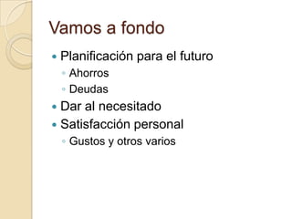 Vamos a fondo
   Planificación para el futuro
    ◦ Ahorros
    ◦ Deudas
 Dar al necesitado
 Satisfacción personal
    ◦ Gustos y otros varios
 