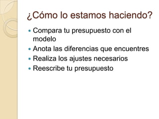 ¿Cómo lo estamos haciendo?
 Compara tu presupuesto con el
  modelo
 Anota las diferencias que encuentres
 Realiza los ajustes necesarios
 Reescribe tu presupuesto
 
