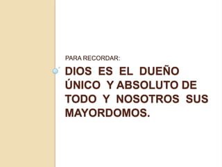 PARA RECORDAR:

DIOS ES EL DUEÑO
ÚNICO Y ABSOLUTO DE
TODO Y NOSOTROS SUS
MAYORDOMOS.
 