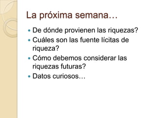 La próxima semana…
 De dónde provienen las riquezas?
 Cuáles son las fuente lícitas de
  riqueza?
 Cómo debemos considerar las
  riquezas futuras?
 Datos curiosos…
 