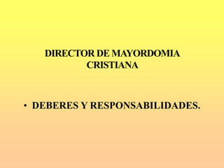 DIRECTOR DE MAYORDOMIA
CRISTIANA
• DEBERES Y RESPONSABILIDADES.
 