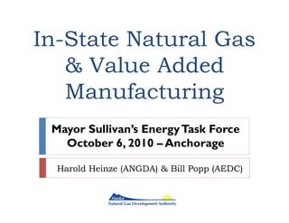 In-
In-State Natural Gas
    & Value Added
    Manufacturing
 Mayor Sullivan’s Energy Task Force
   October 6, 2010 – Anchorage

  Harold Heinze (ANGDA) & Bill Popp (AEDC)
 
