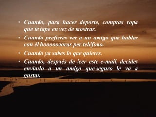 Cuando, para hacer deporte, compras ropa que te tape en vez de mostrar.  Cuando prefieres ver a un amigo que hablar con él hoooooooras por teléfono.  Cuando ya sabes lo que quieres.  Cuando, después de leer este e-mail, decides enviarlo a un amigo que seguro le va a gustar.    