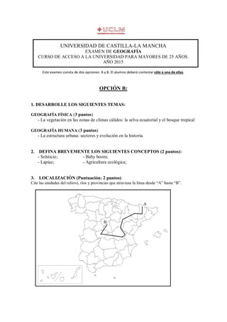UNIVERSIDAD DE CASTILLA-LA MANCHA
EXAMEN DE GEOGRAFÍA
CURSO DE ACCESO A LA UNIVERSIDAD PARA MAYORES DE 25 AÑOS.
AÑO 2015
E...