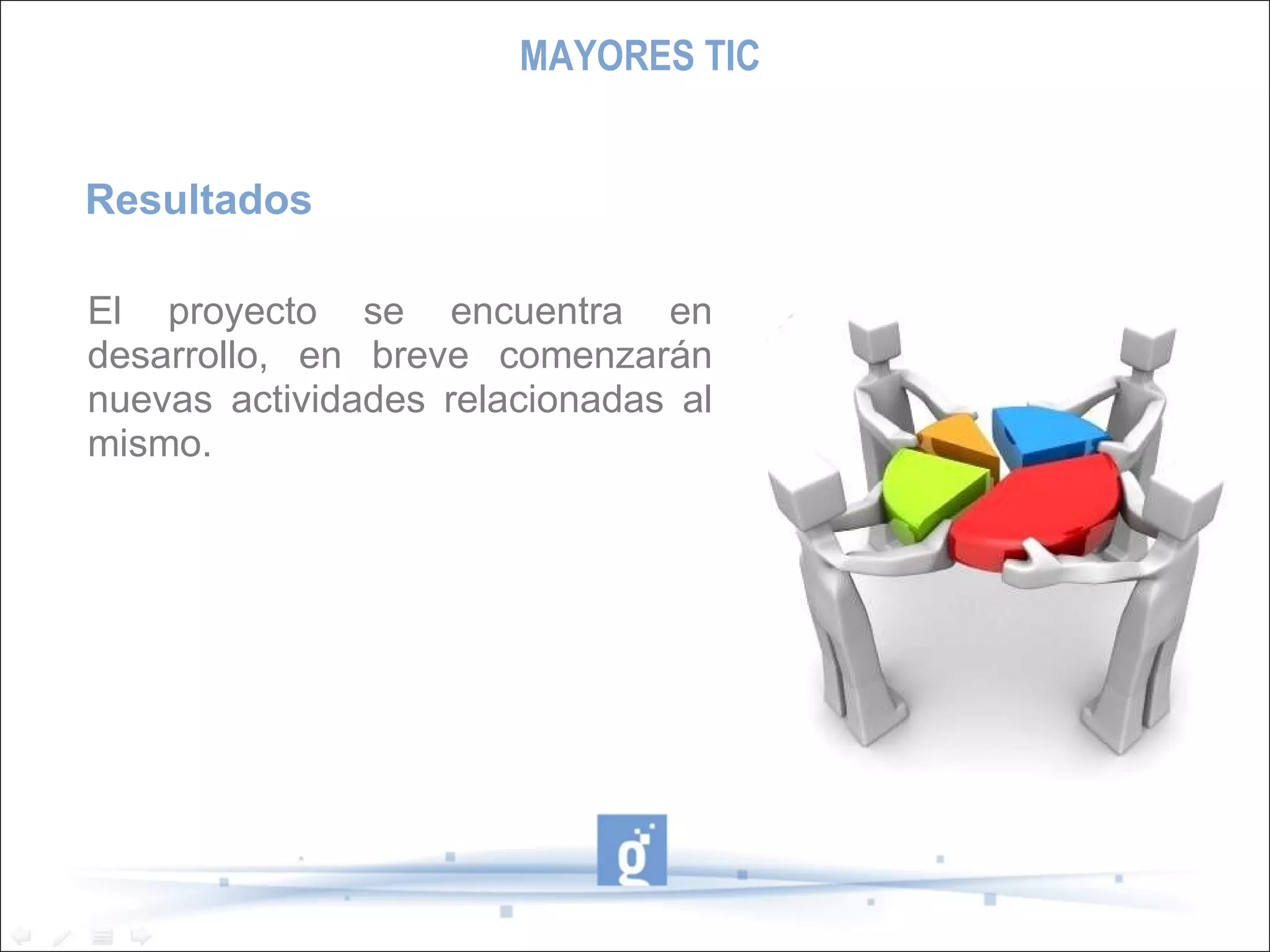 Resultados El proyecto se encuentra en desarrollo, en breve comenzarán nuevas actividades relacionadas al mismo. MAYORES TIC 