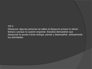 TIP 2
Desayuna: algunas personas se saltan el desayuno porque no tienen
tiempo o porque no quieren engordar. Estudios demuestran que
desayunar te ayuda a tener energía, pensar y desempeñar exitosamente
tus actividades.
 