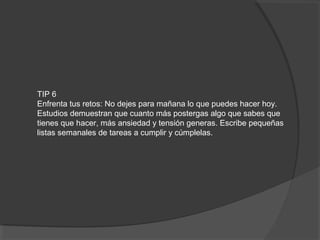 TIP 6
Enfrenta tus retos: No dejes para mañana lo que puedes hacer hoy.
Estudios demuestran que cuanto más postergas algo que sabes que
tienes que hacer, más ansiedad y tensión generas. Escribe pequeñas
listas semanales de tareas a cumplir y cúmplelas.
 