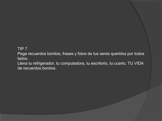 TIP 7
Pega recuerdos bonitos, frases y fotos de tus seres queridos por todos
lados.
Llena tu refrigerador, tu computadora, tu escritorio, tu cuarto. TU VIDA
de recuerdos bonitos.
 