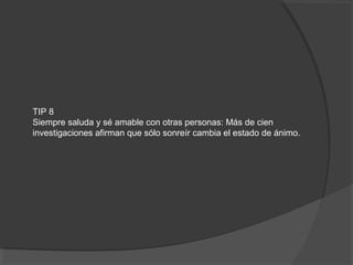 TIP 8
Siempre saluda y sé amable con otras personas: Más de cien
investigaciones afirman que sólo sonreír cambia el estado de ánimo.
 