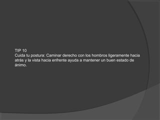 TIP 10
Cuida tu postura: Caminar derecho con los hombros ligeramente hacia
atrás y la vista hacia enfrente ayuda a mantener un buen estado de
ánimo.
 