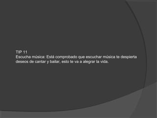 TIP 11
Escucha música: Está comprobado que escuchar música te despierta
deseos de cantar y bailar, esto te va a alegrar la vida.
 
