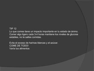 TIP 12
Lo que comes tiene un impacto importante en tu estado de ánimo.
Comer algo ligero cada 3-4 horas mantiene los niveles de glucosa
estables, no te saltes comidas.

Evita el exceso de harinas blancas y el azúcar.
COME DE TODO!
Varía tus alimentos
 