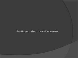Simplifíquese…. el mundo no está en su contra.
 