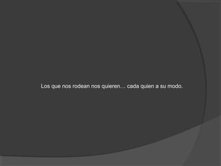 Los que nos rodean nos quieren… cada quien a su modo.
 