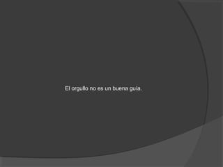 El orgullo no es un buena guía.
 