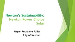 Newton’s Sustainability: 
Newton Power Choice 
Solar 
 
 Mayor Ruthanne Fuller
City of Newton
 