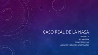 CASO REAL DE LA NASA
FORO NO. 2
IRIS MAYORGA
CARNET 000101141
MEDIACIÓN Y SOLUCIÓN DE CONFLICTOS
 