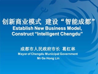 创新商业模式 建设“智能成都”
 Establish New Business Model,
 Construct “Intelligent Chengdu”


    成都市人民政府市长 葛红林
   Mayor of Chengdu Municipal Government
               Mr Ge Hong Lin
 