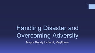 Handling Disaster and
Overcoming Adversity
Mayor Randy Holland, Mayflower
 