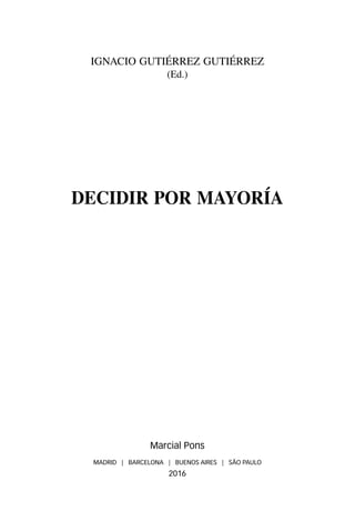 Ignacio Gutiérrez Gutiérrez
(Ed.)
DECIDIR POR MAYORÍA
Marcial Pons
MADRID | BARCELONA | BUENOS AIRES | SÃO PAULO
2016
 