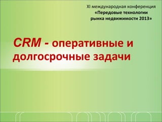 CRM - оперативные и
долгосрочные задачи
ХI международная конференция
«Передовые технологии
рынка недвижимости 2013»
 