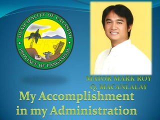 MAYOR MARK ROY  Q. MACANLALAY My Accomplishment  in my Administration 