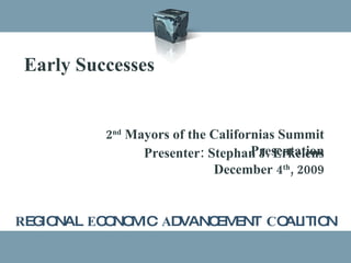 R EGIONAL  E CONOMIC  A DVANCEMENT  C OALITION Early Successes 2 nd  Mayors of the Californias Summit Presentation Presenter: Stephan J. Erkelens December 4 th , 2009 