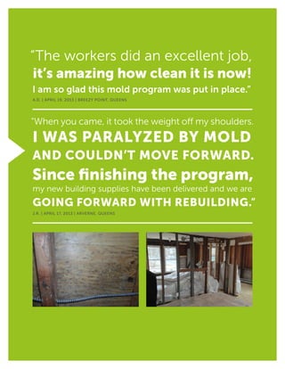 “The workers did an excellent job,
it’s amazing how clean it is now!
I am so glad this mold program was put in place.”
A.D. | April 19, 2013 | Breezy Point, Queens
“When you came, it took the weight off my shoulders.
I was paralyzed by mold
and couldn’t move forward.
Since finishing the program,
my new building supplies have been delivered and we are
going forward with rebuilding.”
J.R. | April 17, 2013 | Arverne, Queens
 