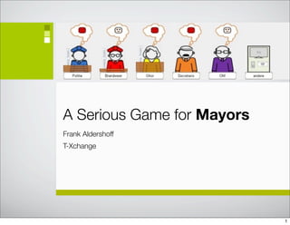 A Serious Game for Mayors
Frank Aldershoff
T-Xchange




                            1
 
