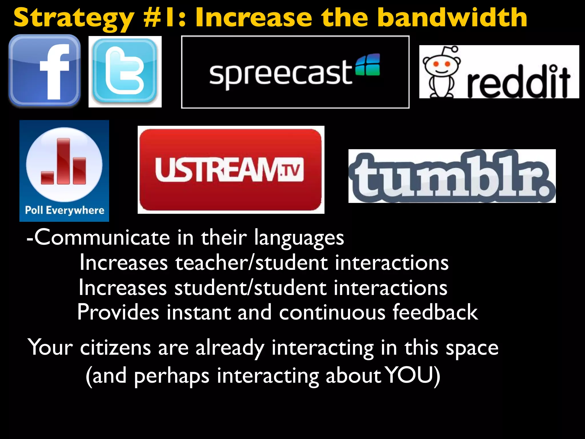 -Communicate in their languages
Increases teacher/student interactions
Increases student/student interactions
Provides instant and continuous feedback
Your citizens are already interacting in this space
(and perhaps interacting aboutYOU)
Strategy #1: Increase the bandwidth
 