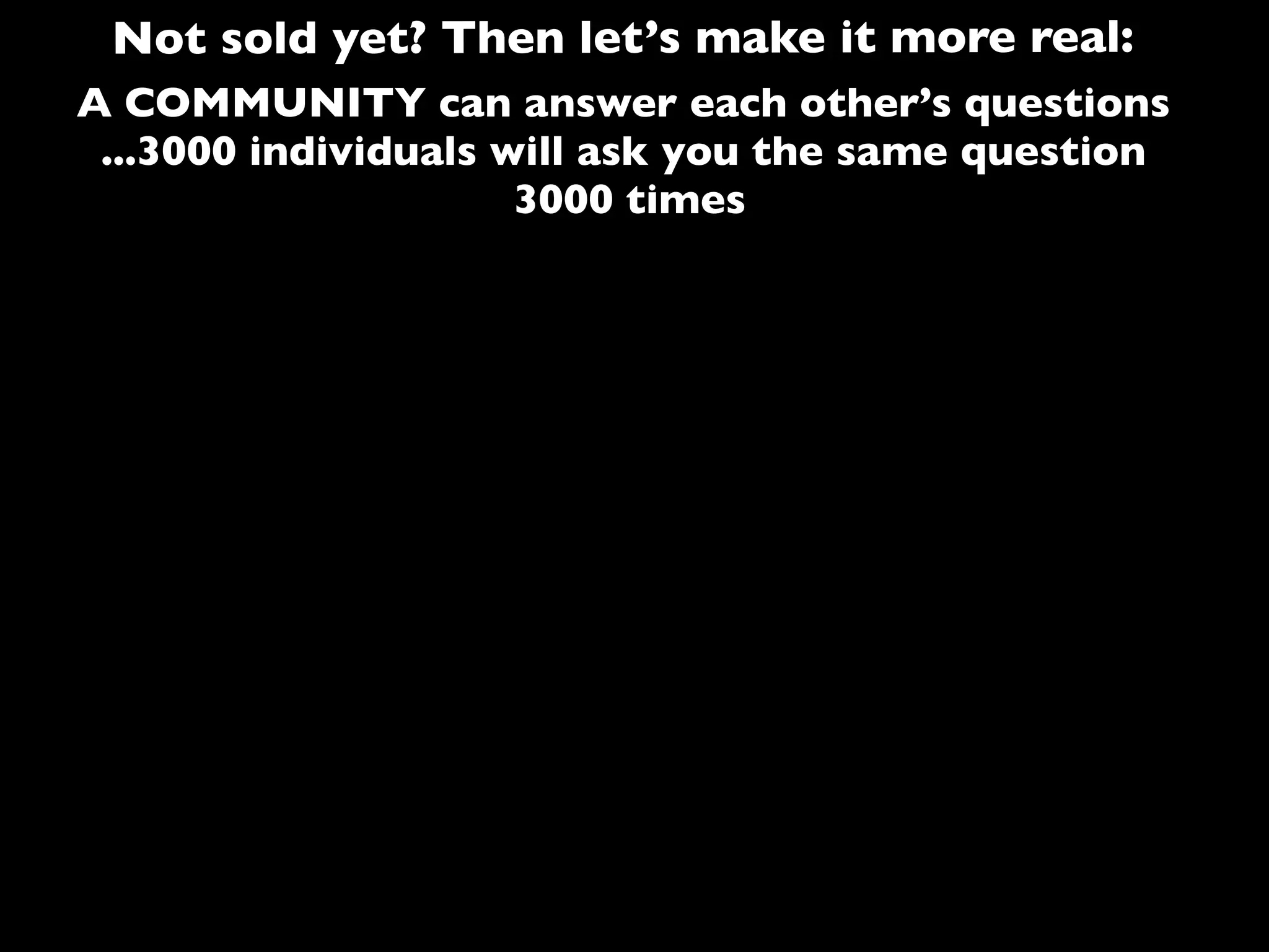A COMMUNITY can answer each other’s questions
...3000 individuals will ask you the same question
3000 times
Not sold yet? Then let’s make it more real:
 