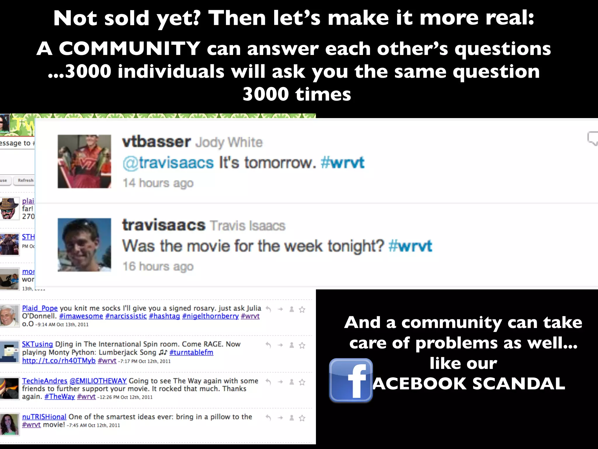 A COMMUNITY can answer each other’s questions
...3000 individuals will ask you the same question
3000 times
And a community can take
care of problems as well...
like our
FACEBOOK SCANDAL
Not sold yet? Then let’s make it more real:
 