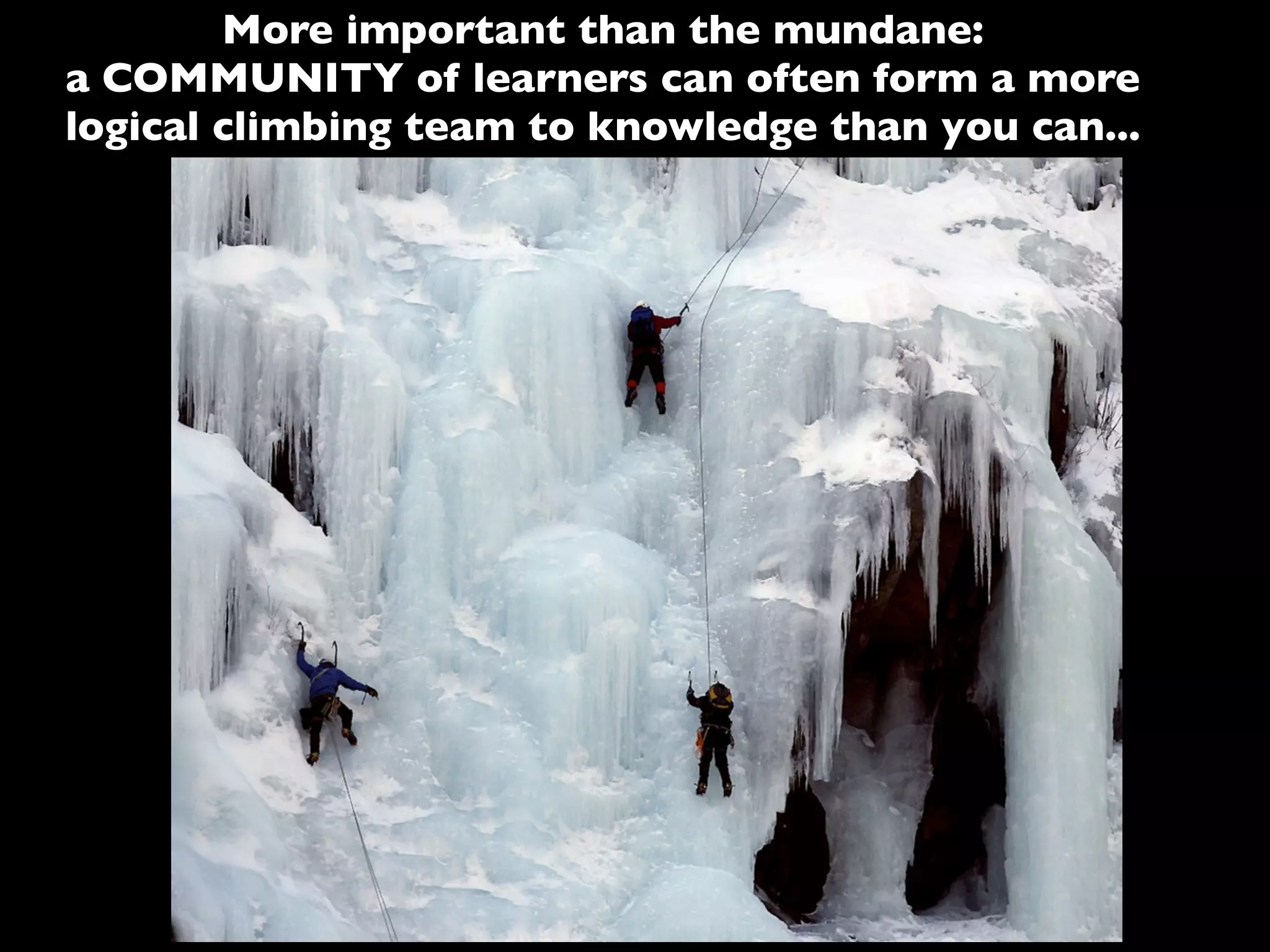 More important than the mundane:
a COMMUNITY of learners can often form a more
logical climbing team to knowledge than you can...
 