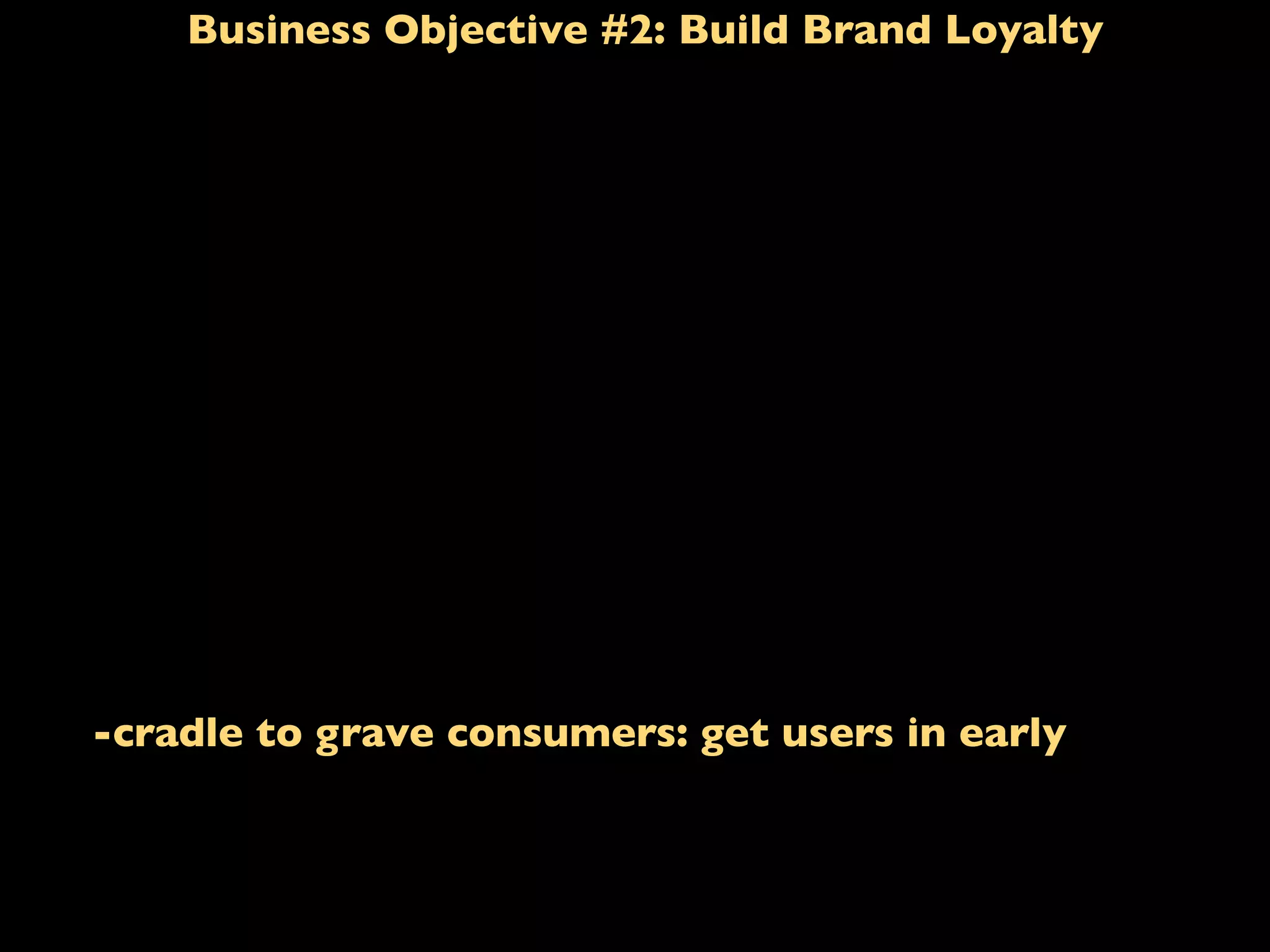 Business Objective #2: Build Brand Loyalty
-cradle to grave consumers: get users in early
 