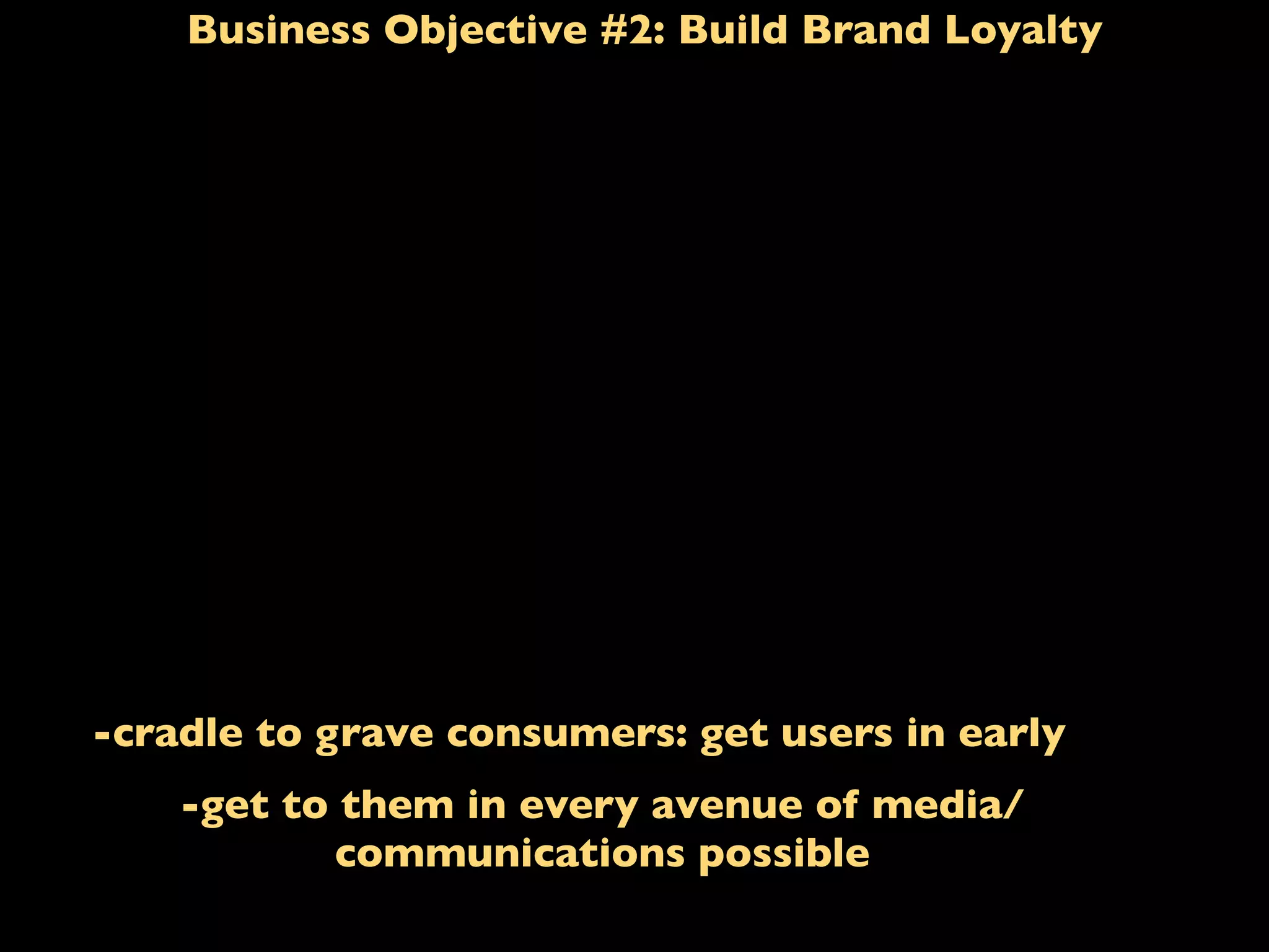 Business Objective #2: Build Brand Loyalty
-cradle to grave consumers: get users in early
-get to them in every avenue of media/
communications possible
 